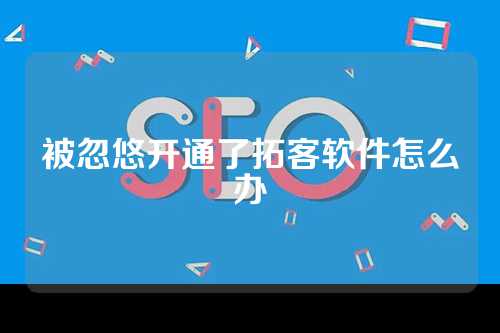 被忽悠开通了拓客软件怎么办