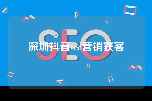 深圳抖音seo营销获客