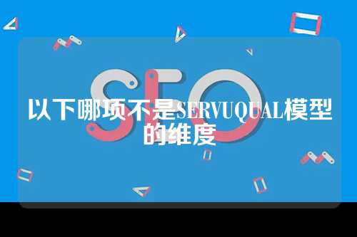 以下哪项不是SERVUQUAL模型的维度