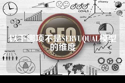 以下哪项不是SERVUQUAL模型的维度