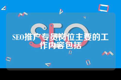 SEO推广专员岗位主要的工作内容包括