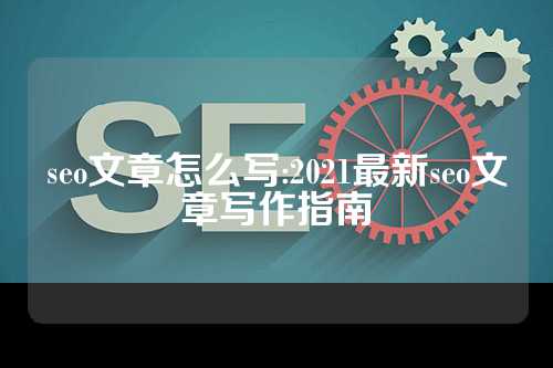 seo文章怎么写:2021最新seo文章写作指南