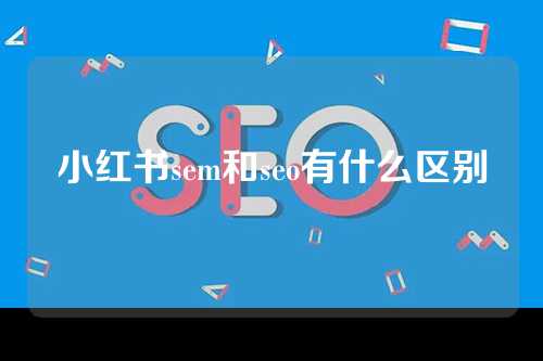 小红书sem和seo有什么区别