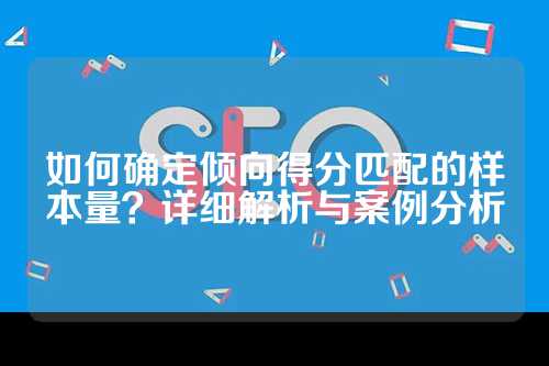 如何确定倾向得分匹配的样本量？详细解析与案例分析