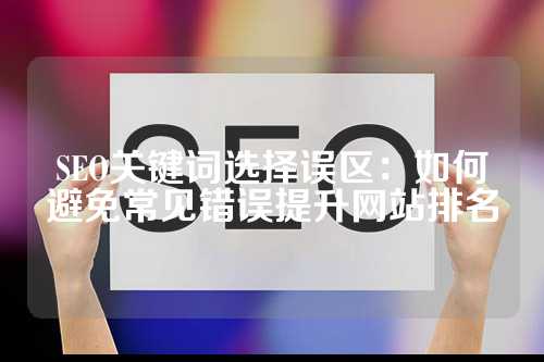 SEO关键词选择误区：如何避免常见错误提升网站排名