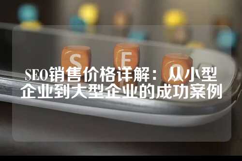 SEO销售价格详解：从小型企业到大型企业的成功案例