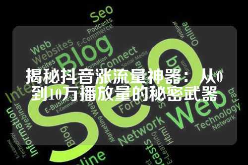 揭秘抖音涨流量神器：从0到10万播放量的秘密武器