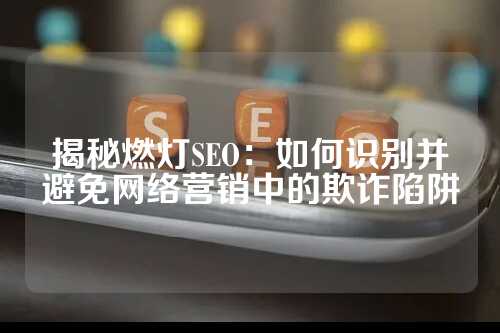 揭秘燃灯SEO：如何识别并避免网络营销中的欺诈陷阱