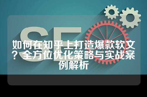 如何在知乎上打造爆款软文？全方位优化策略与实战案例解析