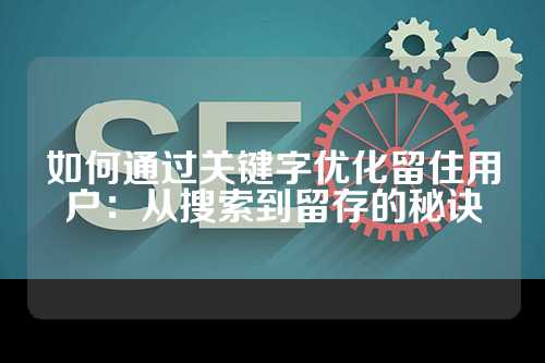 如何通过关键字优化留住用户：从搜索到留存的秘诀