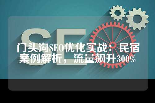 门头沟SEO优化实战：民宿案例解析，流量飙升300%