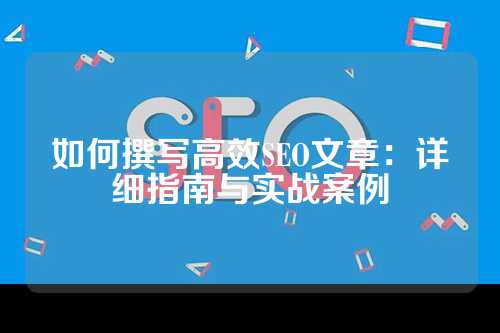 如何撰写高效SEO文章：详细指南与实战案例