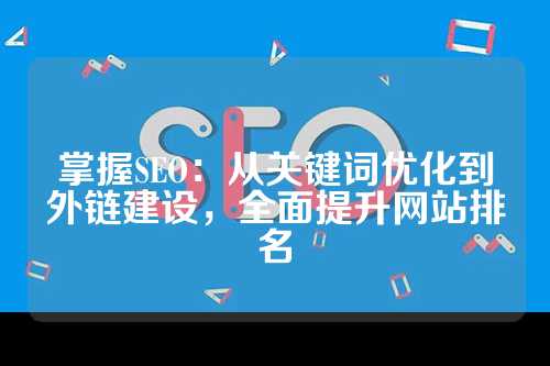 掌握SEO：从关键词优化到外链建设，全面提升网站排名