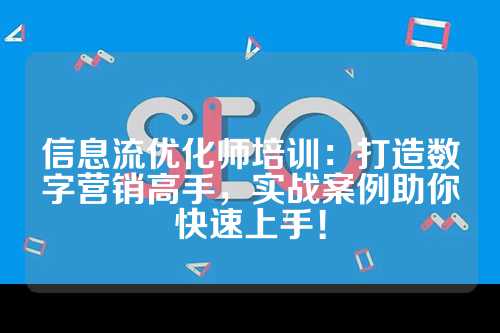 信息流优化师培训：打造数字营销高手，实战案例助你快速上手！