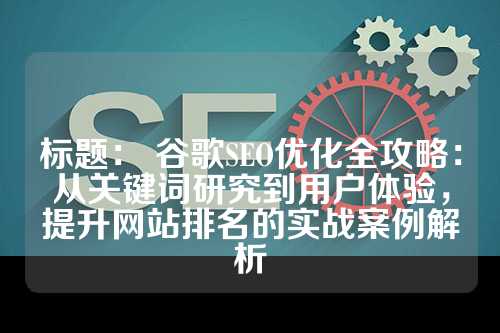 标题： 谷歌SEO优化全攻略：从关键词研究到用户体验，提升网站排名的实战案例解析