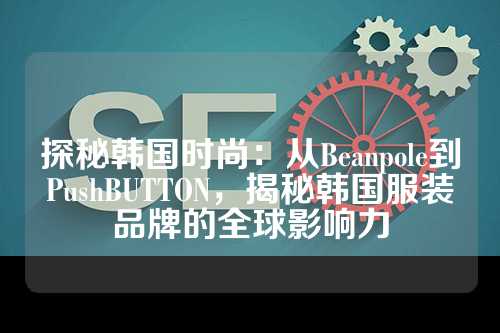 探秘韩国时尚：从Beanpole到PushBUTTON，揭秘韩国服装品牌的全球影响力