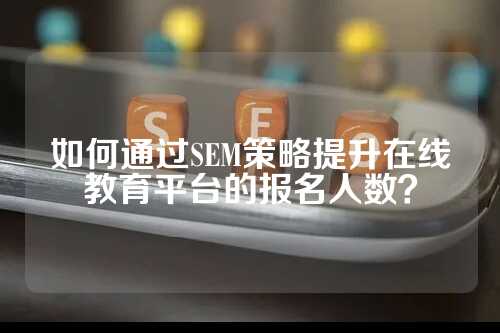 如何通过SEM策略提升在线教育平台的报名人数？