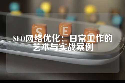 SEO网络优化：日常工作的艺术与实战案例