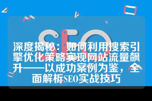 深度揭秘：如何利用搜索引擎优化策略实现网站流量飙升——以成功案例为鉴，全面解析SEO实战技巧