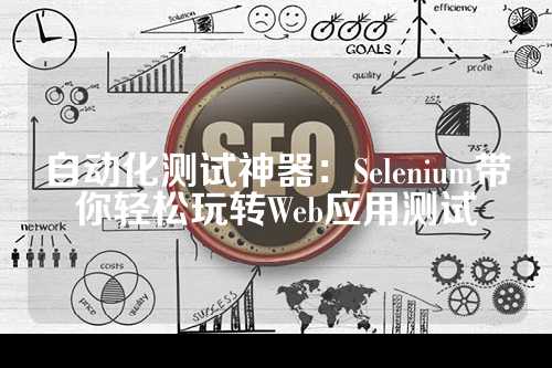 自动化测试神器：Selenium带你轻松玩转Web应用测试