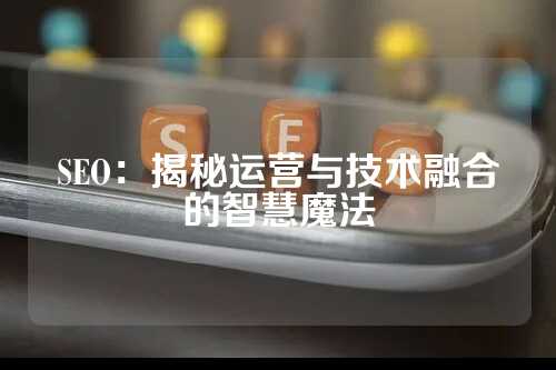 SEO：揭秘运营与技术融合的智慧魔法