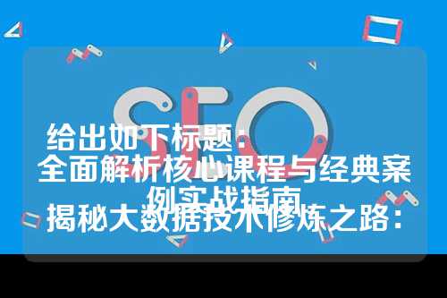 给出如下标题：

揭秘大数据技术修炼之路：全面解析核心课程与经典案例实战指南