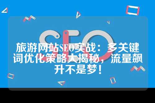 旅游网站SEO实战：多关键词优化策略大揭秘，流量飙升不是梦！