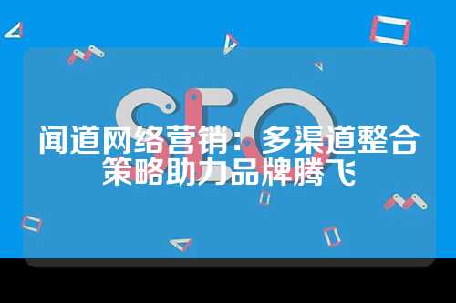 闻道网络营销：多渠道整合策略助力品牌腾飞