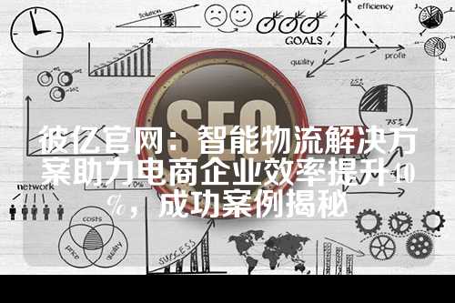 彼亿官网：智能物流解决方案助力电商企业效率提升40%，成功案例揭秘