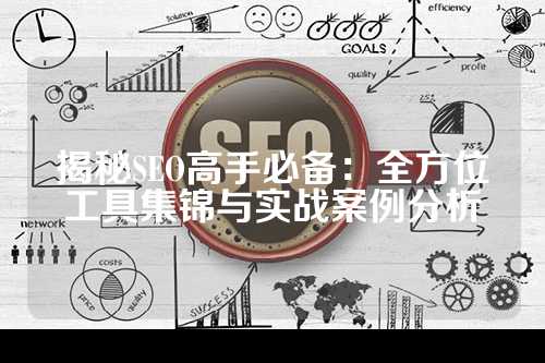 揭秘SEO高手必备：全方位工具集锦与实战案例分析