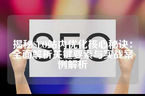 揭秘SEO站内优化核心秘诀：全面解析关键要素与实战案例解析