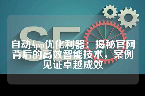 自动App优化利器：揭秘官网背后的高效智能技术，案例见证卓越成效